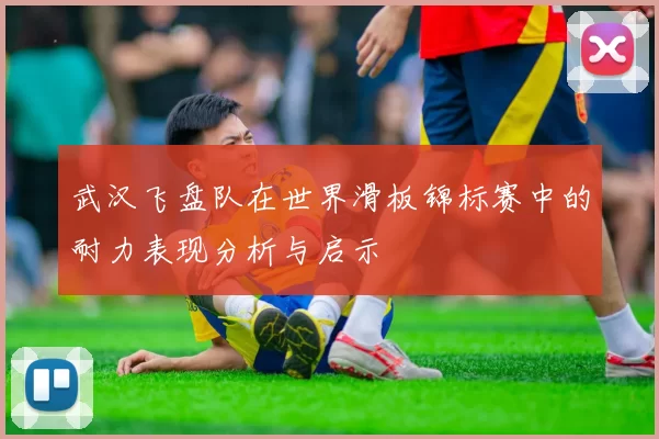 武汉飞盘队在世界滑板锦标赛中的耐力表现分析与启示