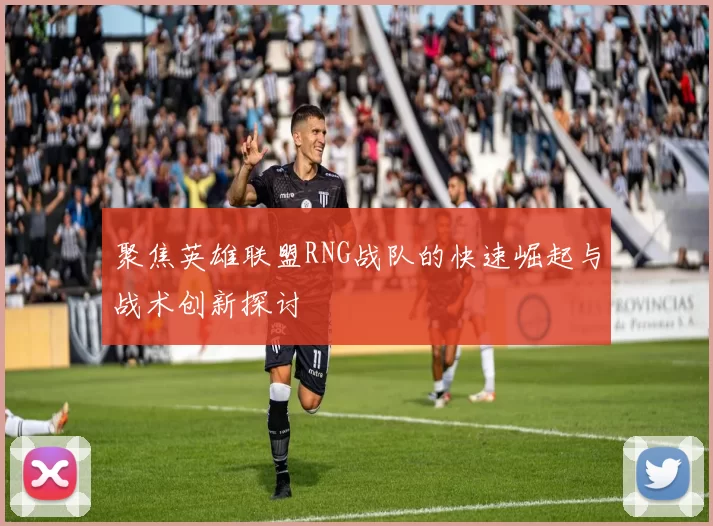 聚焦英雄联盟RNG战队的快速崛起与战术创新探讨
