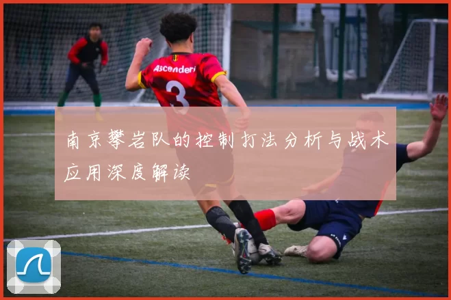 南京攀岩队的控制打法分析与战术应用深度解读