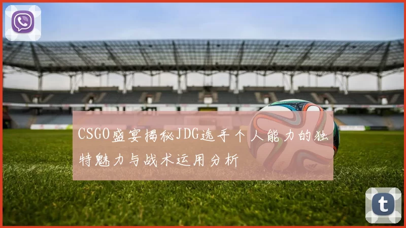CSGO盛宴揭秘JDG选手个人能力的独特魅力与战术运用分析
