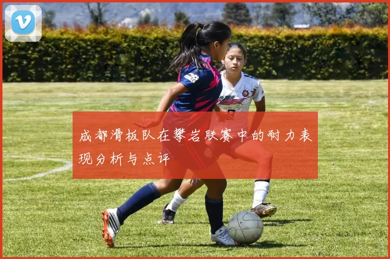 成都滑板队在攀岩联赛中的耐力表现分析与点评