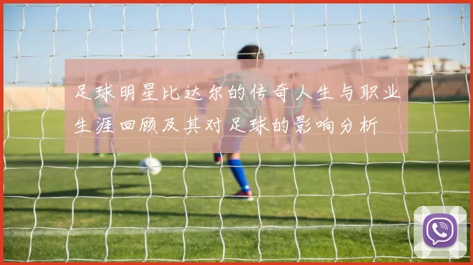 足球明星比达尔的传奇人生与职业生涯回顾及其对足球的影响分析