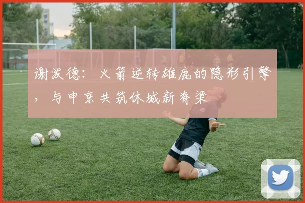 谢泼德：火箭逆转雄鹿的隐形引擎，与申京共筑休城新脊梁