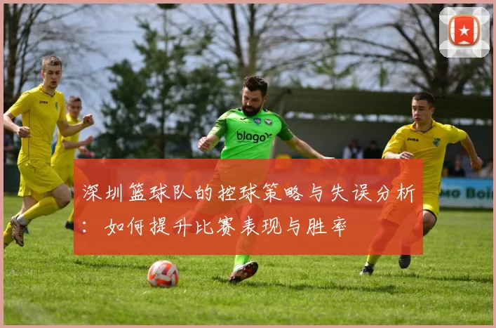 深圳篮球队的控球策略与失误分析：如何提升比赛表现与胜率