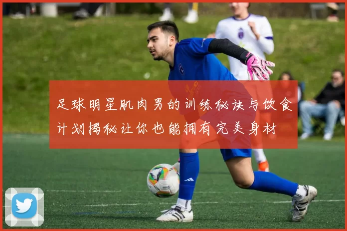 足球明星肌肉男的训练秘诀与饮食计划揭秘让你也能拥有完美身材