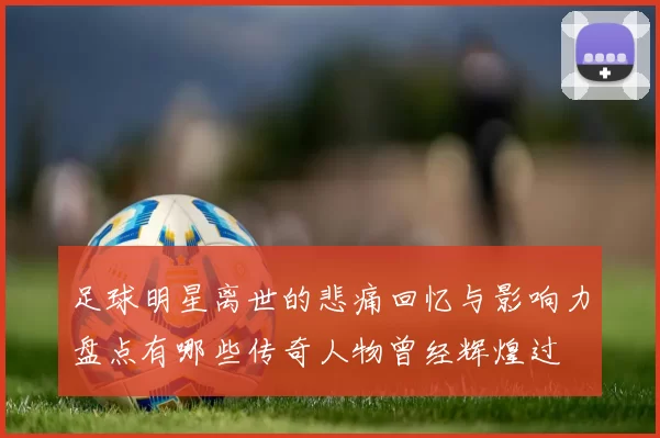足球明星离世的悲痛回忆与影响力盘点有哪些传奇人物曾经辉煌过