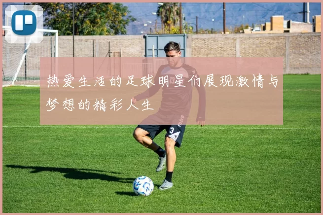 热爱生活的足球明星们展现激情与梦想的精彩人生