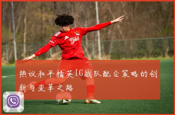 热议和平精英IG战队配合策略的创新与变革之路