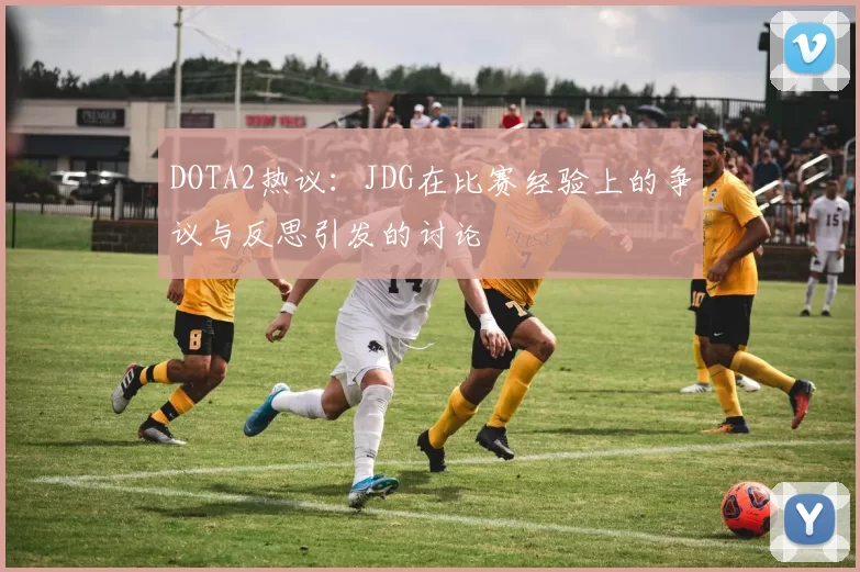 DOTA2热议：JDG在比赛经验上的争议与反思引发的讨论