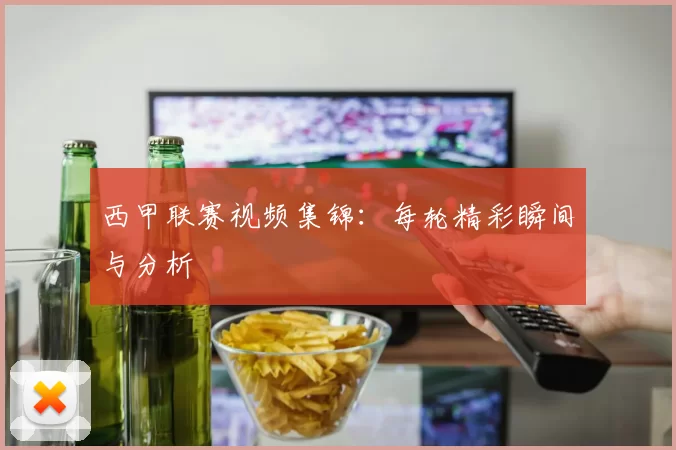 西甲联赛视频集锦：每轮精彩瞬间与分析