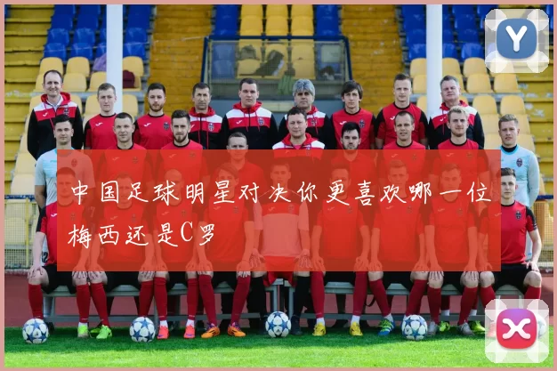 中国足球明星对决你更喜欢哪一位梅西还是C罗