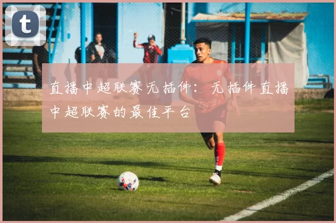 直播中超联赛无插件：无插件直播中超联赛的最佳平台