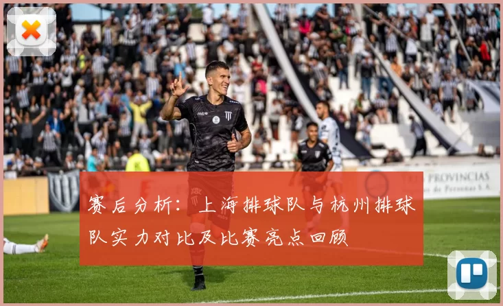 赛后分析：上海排球队与杭州排球队实力对比及比赛亮点回顾