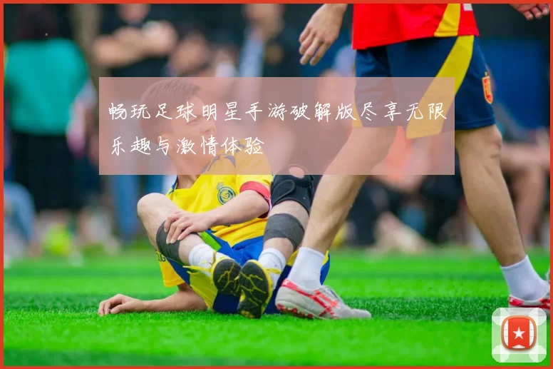 畅玩足球明星手游破解版尽享无限乐趣与激情体验