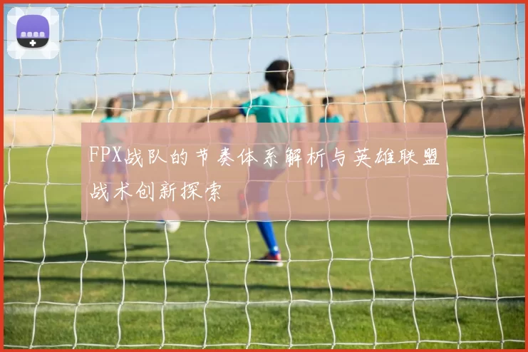 FPX战队的节奏体系解析与英雄联盟战术创新探索