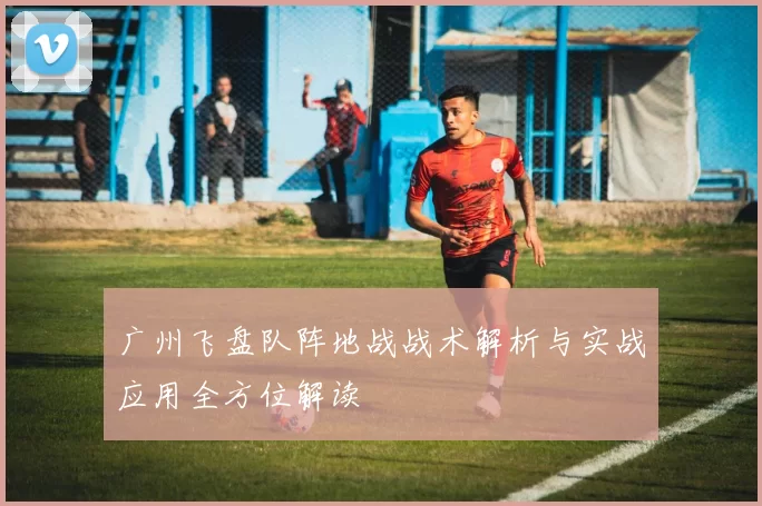 广州飞盘队阵地战战术解析与实战应用全方位解读