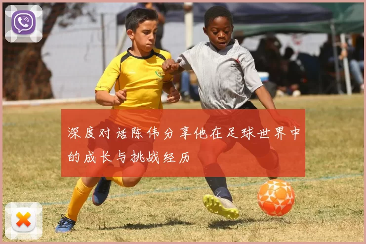 深度对话陈伟分享他在足球世界中的成长与挑战经历