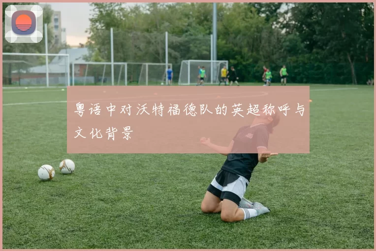 粤语中对沃特福德队的英超称呼与文化背景