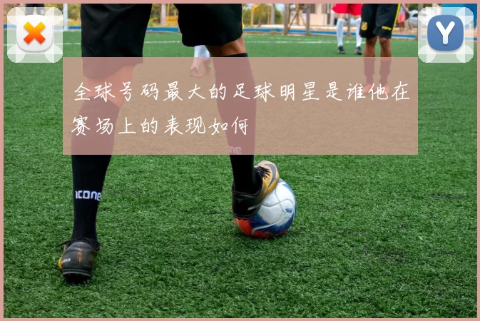 全球号码最大的足球明星是谁他在赛场上的表现如何