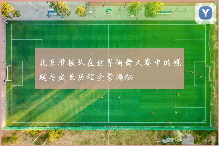 北京滑板队在世界街舞大赛中的崛起与成长历程全景揭秘