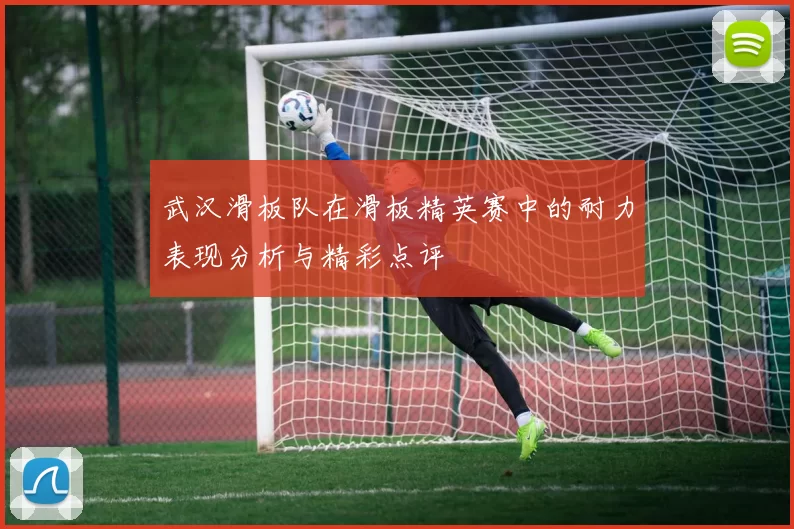 武汉滑板队在滑板精英赛中的耐力表现分析与精彩点评