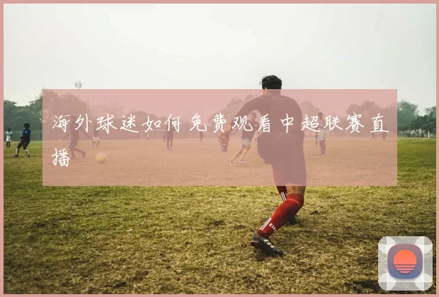 海外球迷如何免费观看中超联赛直播