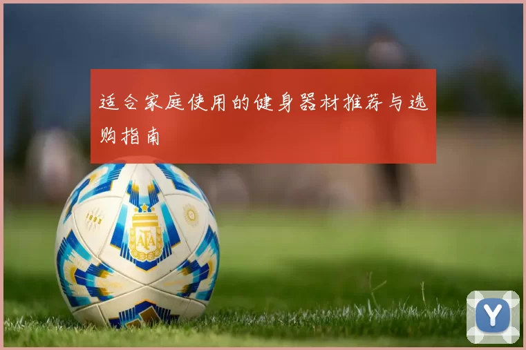 适合家庭使用的健身器材推荐与选购指南