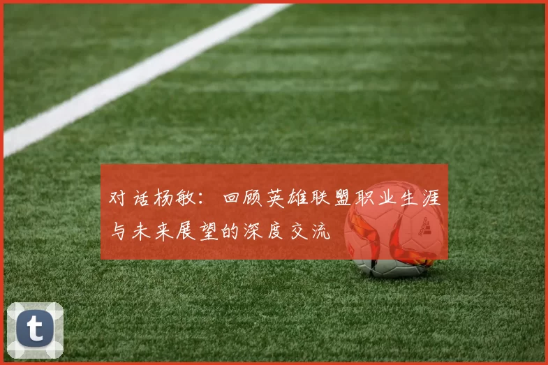 对话杨敏：回顾英雄联盟职业生涯与未来展望的深度交流