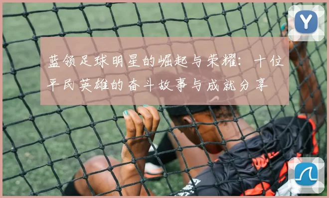 蓝领足球明星的崛起与荣耀：十位平民英雄的奋斗故事与成就分享