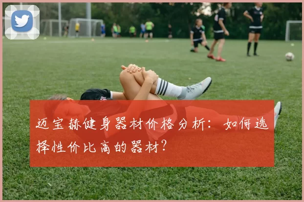 迈宝赫健身器材价格分析：如何选择性价比高的器材？