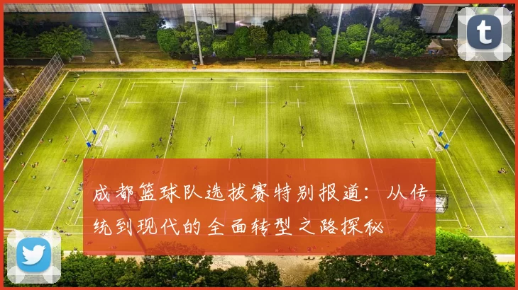 成都篮球队选拔赛特别报道：从传统到现代的全面转型之路探秘