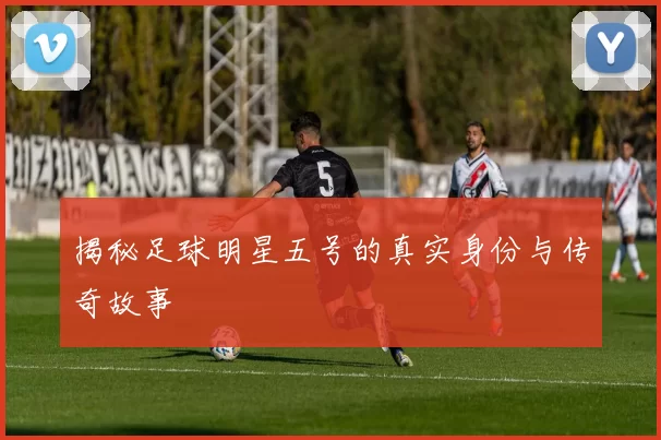 揭秘足球明星五号的真实身份与传奇故事