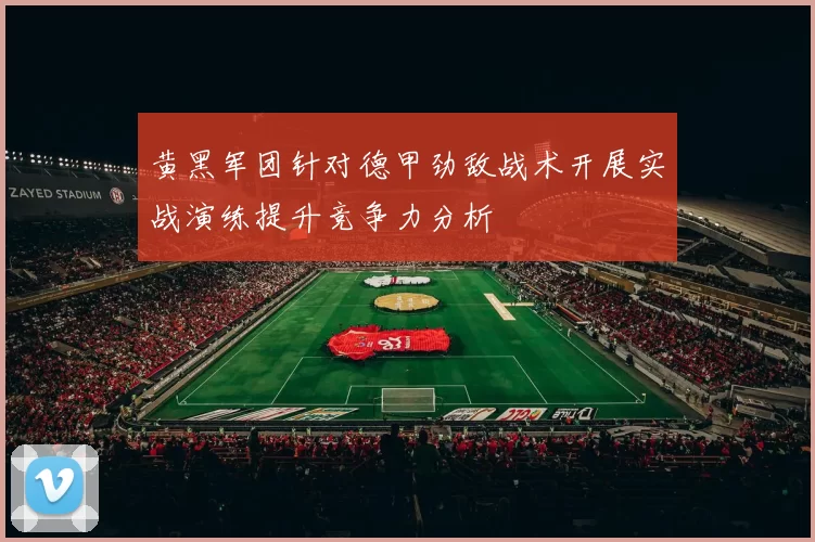 黄黑军团针对德甲劲敌战术开展实战演练提升竞争力分析