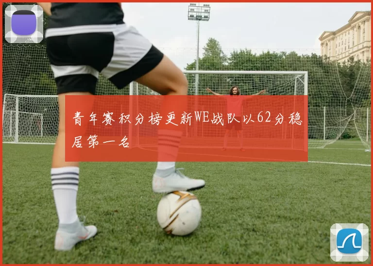 青年赛积分榜更新WE战队以62分稳居第一名