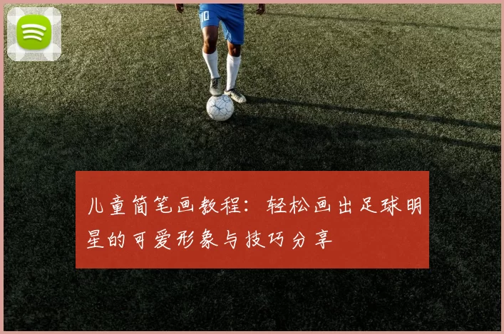 儿童简笔画教程：轻松画出足球明星的可爱形象与技巧分享