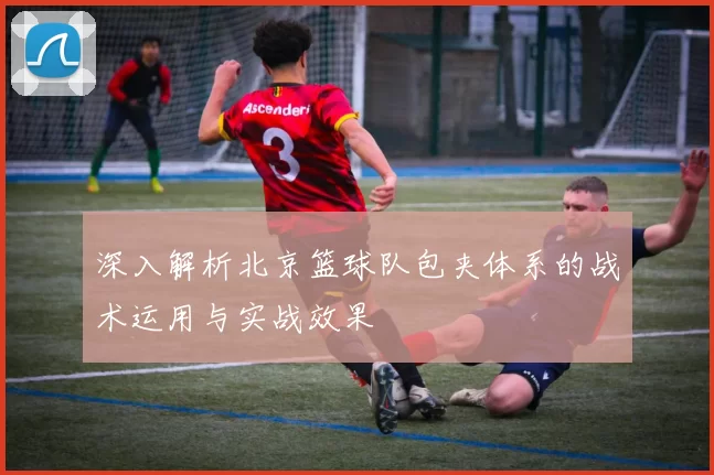 深入解析北京篮球队包夹体系的战术运用与实战效果