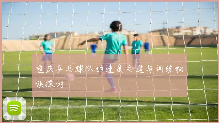 重庆乒乓球队的速度之道与训练秘诀探讨