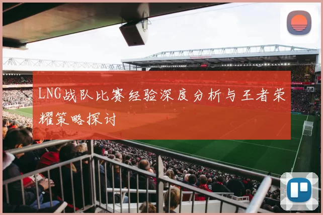 LNG战队比赛经验深度分析与王者荣耀策略探讨