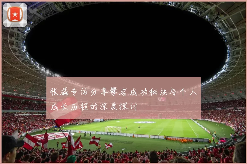 张磊专访分享攀岩成功秘诀与个人成长历程的深度探讨