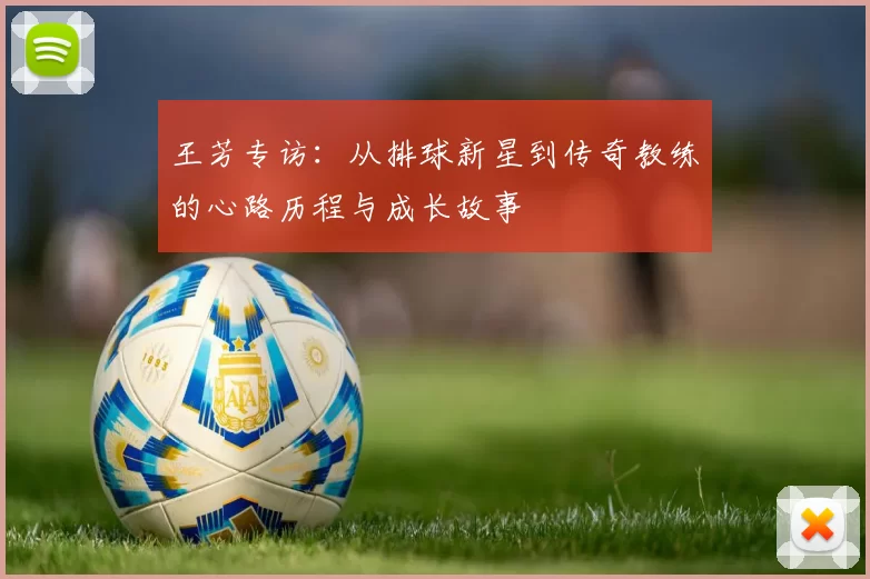 王芳专访：从排球新星到传奇教练的心路历程与成长故事