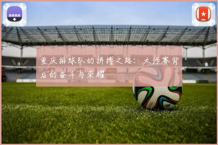 重庆排球队的拼搏之路：大师赛背后的奋斗与荣耀