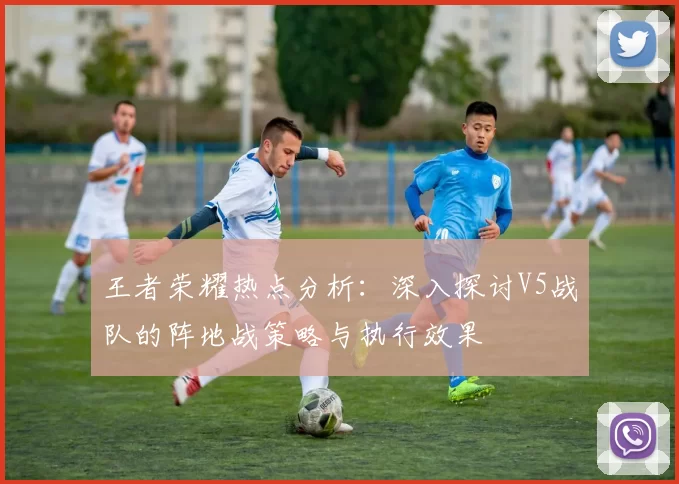 王者荣耀热点分析：深入探讨V5战队的阵地战策略与执行效果