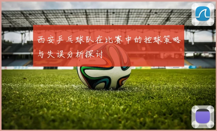 西安乒乓球队在比赛中的控球策略与失误分析探讨