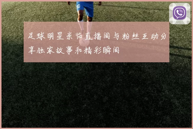 足球明星亲临直播间与粉丝互动分享独家故事和精彩瞬间