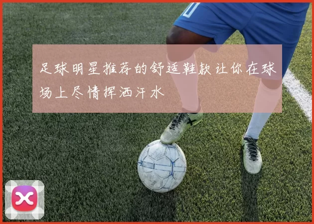 足球明星推荐的舒适鞋款让你在球场上尽情挥洒汗水