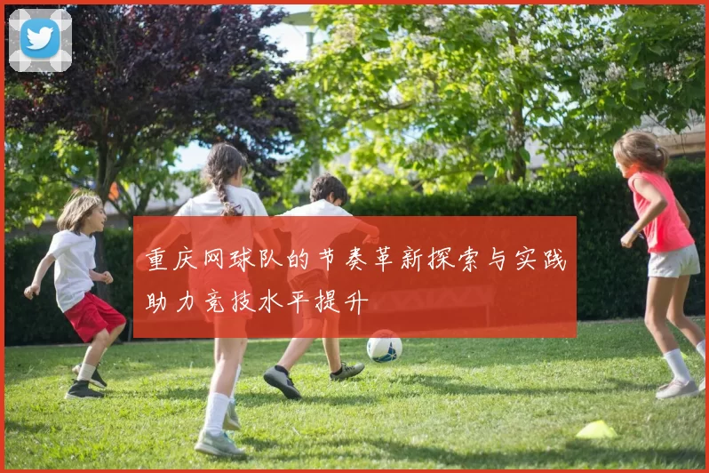 重庆网球队的节奏革新探索与实践助力竞技水平提升