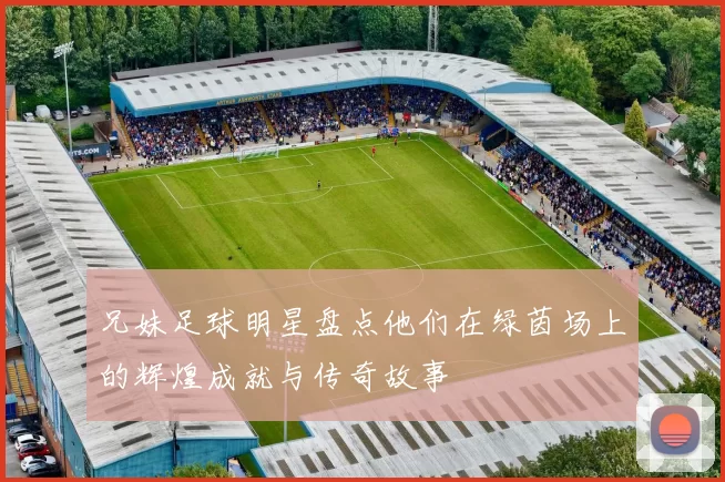 兄妹足球明星盘点他们在绿茵场上的辉煌成就与传奇故事
