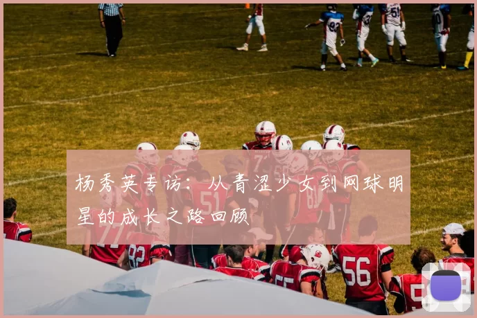 杨秀英专访：从青涩少女到网球明星的成长之路回顾