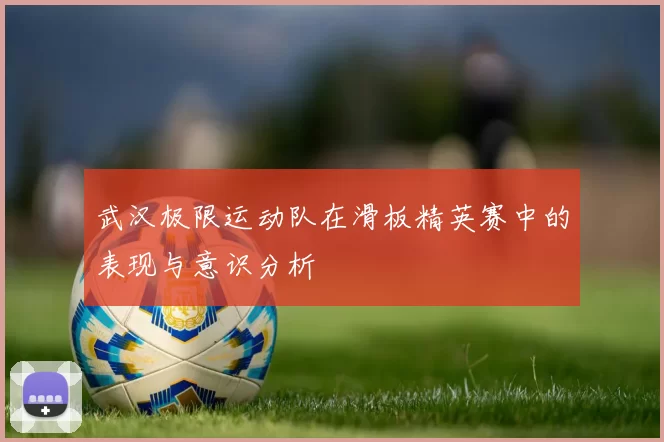 武汉极限运动队在滑板精英赛中的表现与意识分析