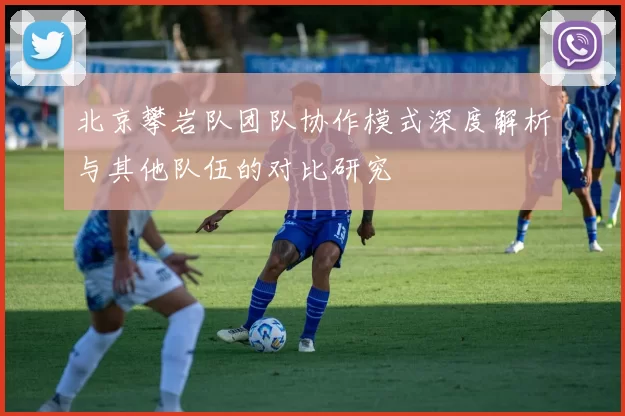 北京攀岩队团队协作模式深度解析与其他队伍的对比研究